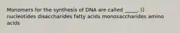 Monomers for the synthesis of DNA are called _____. () nucleotides disaccharides fatty acids monosaccharides amino acids