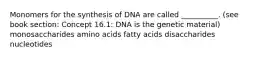 Monomers for the synthesis of DNA are called __________. (see book section: Concept 16.1: DNA is the genetic material) monosaccharides amino acids fatty acids disaccharides nucleotides