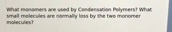 What monomers are used by Condensation Polymers? What small molecules are normally loss by the two monomer molecules?