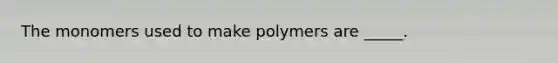 The monomers used to make polymers are _____.