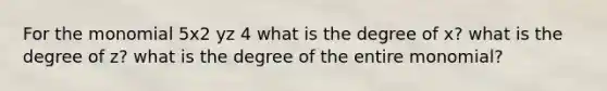 For the monomial 5x2 yz 4 what is the degree of x? what is the degree of z? what is the degree of the entire monomial?