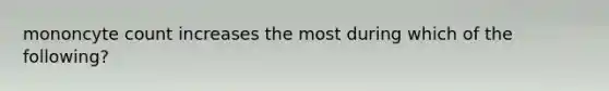 mononcyte count increases the most during which of the following?