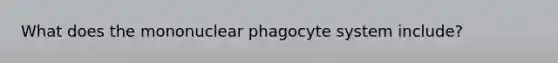 What does the mononuclear phagocyte system include?