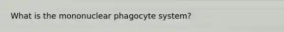 What is the mononuclear phagocyte system?