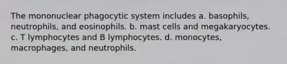 The mononuclear phagocytic system includes a. basophils, neutrophils, and eosinophils. b. mast cells and megakaryocytes. c. T lymphocytes and B lymphocytes. d. monocytes, macrophages, and neutrophils.