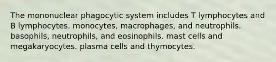 The mononuclear phagocytic system includes T lymphocytes and B lymphocytes. monocytes, macrophages, and neutrophils. basophils, neutrophils, and eosinophils. mast cells and megakaryocytes. plasma cells and thymocytes.