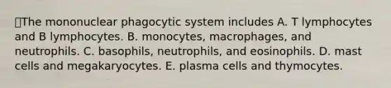 The mononuclear phagocytic system includes A. T lymphocytes and B lymphocytes. B. monocytes, macrophages, and neutrophils. C. basophils, neutrophils, and eosinophils. D. mast cells and megakaryocytes. E. plasma cells and thymocytes.