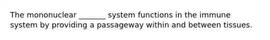 The mononuclear _______ system functions in the immune system by providing a passageway within and between tissues.