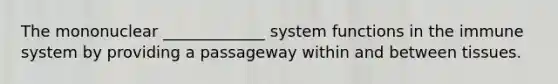 The mononuclear _____________ system functions in the immune system by providing a passageway within and between tissues.