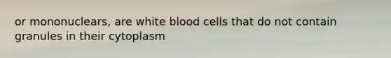 or mononuclears, are white blood cells that do not contain granules in their cytoplasm