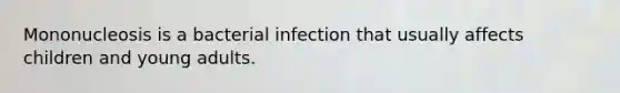 Mononucleosis is a bacterial infection that usually affects children and young adults.