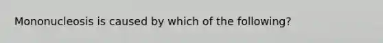 Mononucleosis is caused by which of the following?