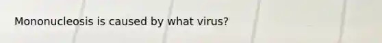 Mononucleosis is caused by what virus?