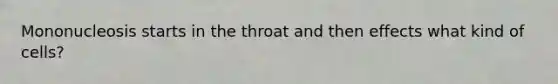 Mononucleosis starts in the throat and then effects what kind of cells?