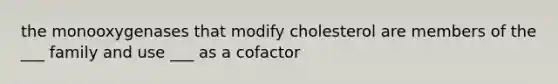 the monooxygenases that modify cholesterol are members of the ___ family and use ___ as a cofactor