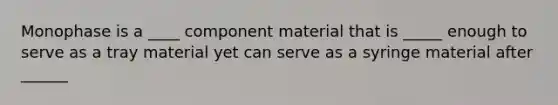 Monophase is a ____ component material that is _____ enough to serve as a tray material yet can serve as a syringe material after ______