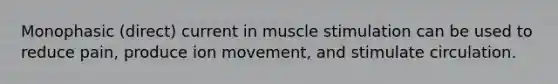 Monophasic (direct) current in muscle stimulation can be used to reduce pain, produce ion movement, and stimulate circulation.