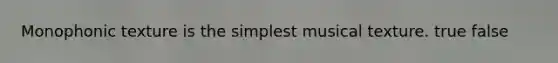 Monophonic texture is the simplest musical texture. true false