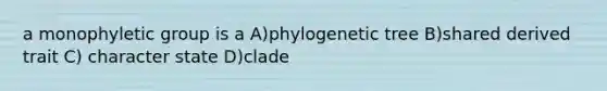 a monophyletic group is a A)phylogenetic tree B)shared derived trait C) character state D)clade