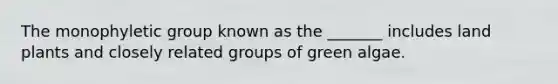 The monophyletic group known as the _______ includes land plants and closely related groups of green algae.