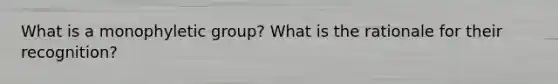What is a monophyletic group? What is the rationale for their recognition?