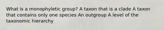 What is a monophyletic group? A taxon that is a clade A taxon that contains only one species An outgroup A level of the taxonomic hierarchy