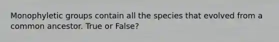 Monophyletic groups contain all the species that evolved from a common ancestor. True or False?