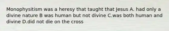 Monophysitism was a heresy that taught that Jesus A. had only a divine nature B was human but not divine C.was both human and divine D.did not die on the cross