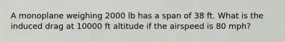 A monoplane weighing 2000 lb has a span of 38 ft. What is the induced drag at 10000 ft altitude if the airspeed is 80 mph?