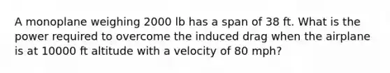 A monoplane weighing 2000 lb has a span of 38 ft. What is the power required to overcome the induced drag when the airplane is at 10000 ft altitude with a velocity of 80 mph?