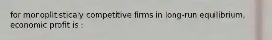 for monoplitisticaly competitive firms in long-run equilibrium, economic profit is :