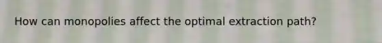 How can monopolies affect the optimal extraction path?