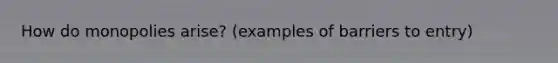 How do monopolies arise? (examples of barriers to entry)