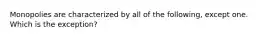 Monopolies are characterized by all of the following, except one. Which is the exception?