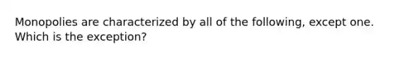 Monopolies are characterized by all of the following, except one. Which is the exception?