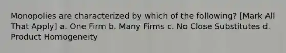 Monopolies are characterized by which of the following? [Mark All That Apply] a. One Firm b. Many Firms c. No Close Substitutes d. Product Homogeneity