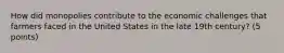 How did monopolies contribute to the economic challenges that farmers faced in the United States in the late 19th century? (5 points)