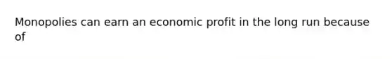 Monopolies can earn an economic profit in the long run because of