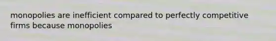 monopolies are inefficient compared to perfectly competitive firms because monopolies