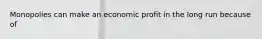 Monopolies can make an economic profit in the long run because of