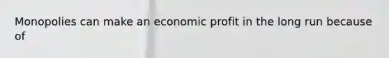 Monopolies can make an economic profit in the long run because of