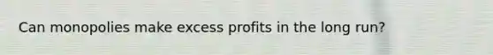 Can monopolies make excess profits in the long run?