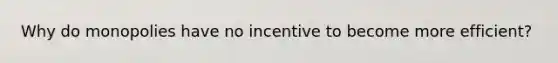 Why do monopolies have no incentive to become more efficient?