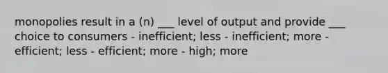 monopolies result in a (n) ___ level of output and provide ___ choice to consumers - inefficient; less - inefficient; more - efficient; less - efficient; more - high; more