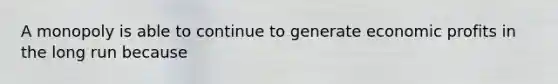 A monopoly is able to continue to generate economic profits in the long run because