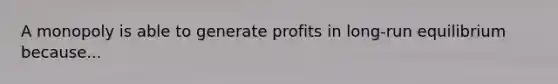 A monopoly is able to generate profits in long-run equilibrium because...