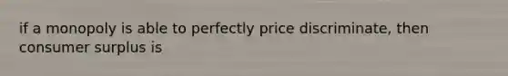 if a monopoly is able to perfectly price discriminate, then consumer surplus is