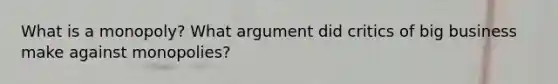 What is a monopoly? What argument did critics of big business make against monopolies?