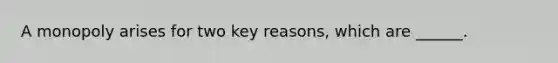 A monopoly arises for two key​ reasons, which are​ ______.