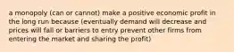 a monopoly (can or cannot) make a positive economic profit in the long run because (eventually demand will decrease and prices will fall or barriers to entry prevent other firms from entering the market and sharing the profit)